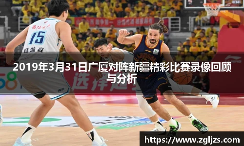 2019年3月31日广厦对阵新疆精彩比赛录像回顾与分析