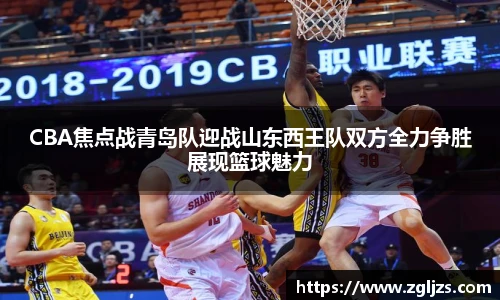 CBA焦点战青岛队迎战山东西王队双方全力争胜展现篮球魅力