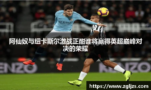 阿仙奴与纽卡斯尔激战正酣谁将赢得英超巅峰对决的荣耀