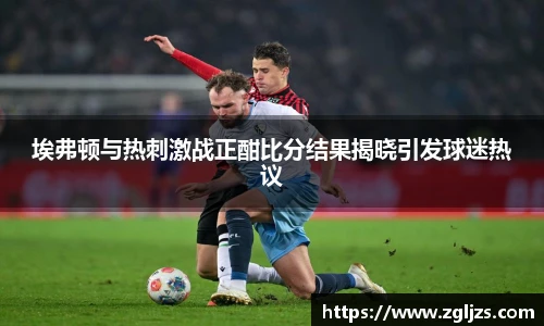 埃弗顿与热刺激战正酣比分结果揭晓引发球迷热议