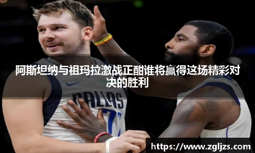 阿斯坦纳与祖玛拉激战正酣谁将赢得这场精彩对决的胜利