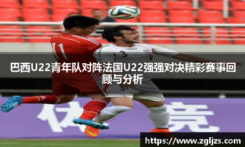 巴西U22青年队对阵法国U22强强对决精彩赛事回顾与分析